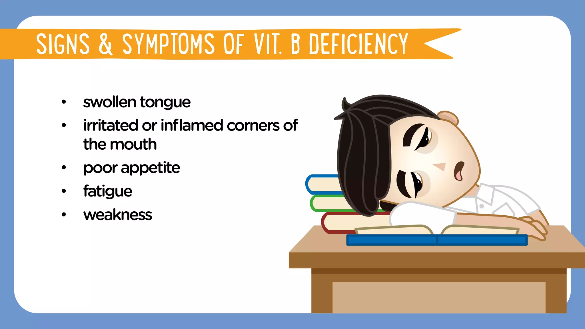 •  swollentongue
•  irritatedorinﬂamedcornersof
the mouth
•  poorappetite
•  fatigue
•  weakness
SIGNS & SYMPTOMS OF VIT. B DEFICIENCY
 