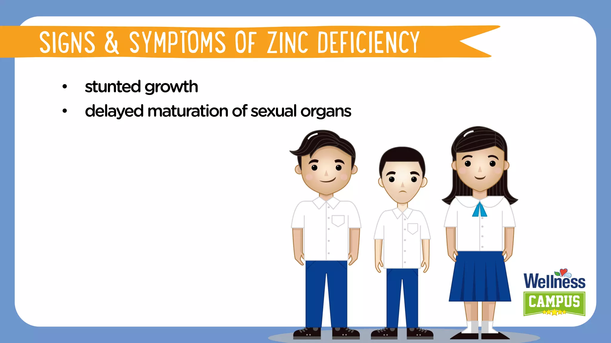 •  stuntedgrowth
•  delayedmaturationofsexualorgans
•  stuntedgrowth
SIGNS & SYMPTOMS OF ZINC DEFICIENCY
 