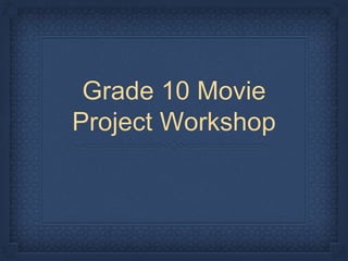 Grade 10 Movie 
Project Workshop 
 