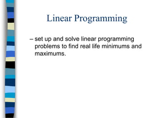 Linear Programming

– set up and solve linear programming
  problems to find real life minimums and
  maximums.
 