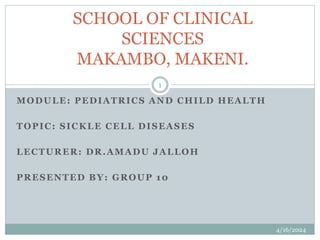 MODULE: PEDIATRICS AND CHILD HEALTH
TOPIC: SICKLE CELL DISEASES
LECTURER: DR.AMADU JALLOH
PRESENTED BY: GROUP 10
4/16/2024
1
SCHOOL OF CLINICAL
SCIENCES
MAKAMBO, MAKENI.
 