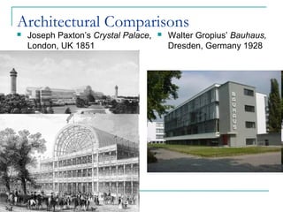 Architectural Comparisons
 Joseph Paxton’s Crystal Palace,
London, UK 1851
 Walter Gropius’ Bauhaus,
Dresden, Germany 1928
 