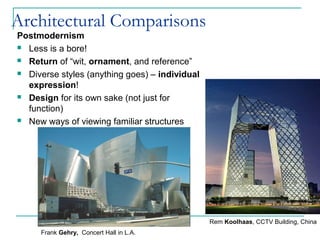 Architectural Comparisons
Postmodernism
 Less is a bore!
 Return of “wit, ornament, and reference”
 Diverse styles (anything goes) – individual
expression!
 Design for its own sake (not just for
function)
 New ways of viewing familiar structures
Frank Gehry, Concert Hall in L.A.
Rem Koolhaas, CCTV Building, China
 