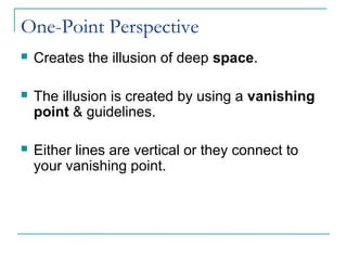 One-Point Perspective
 Creates the illusion of deep space.
 The illusion is created by using a vanishing
point & guidelines.
 Either lines are vertical or they connect to
your vanishing point.
 