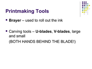Printmaking Tools
 Brayer – used to roll out the ink
 Carving tools – U-blades, V-blades, large
and small
(BOTH HANDS BEHIND THE BLADE!)
 