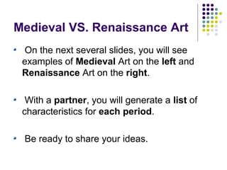 Medieval VS. Renaissance Art
On the next several slides, you will see
examples of Medieval Art on the left and
Renaissance Art on the right.
With a partner, you will generate a list of
characteristics for each period.
Be ready to share your ideas.
 