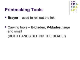 Printmaking Tools
 Brayer

– used to roll out the ink

 Carving

tools – U-blades, V-blades, large
and small
(BOTH HANDS BEHIND THE BLADE!)

 
