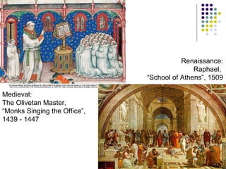 Renaissance:
Raphael,
“School of Athens”, 1509
Medieval:
The Olivetan Master,
“Monks Singing the Office”,
1439 - 1447

 