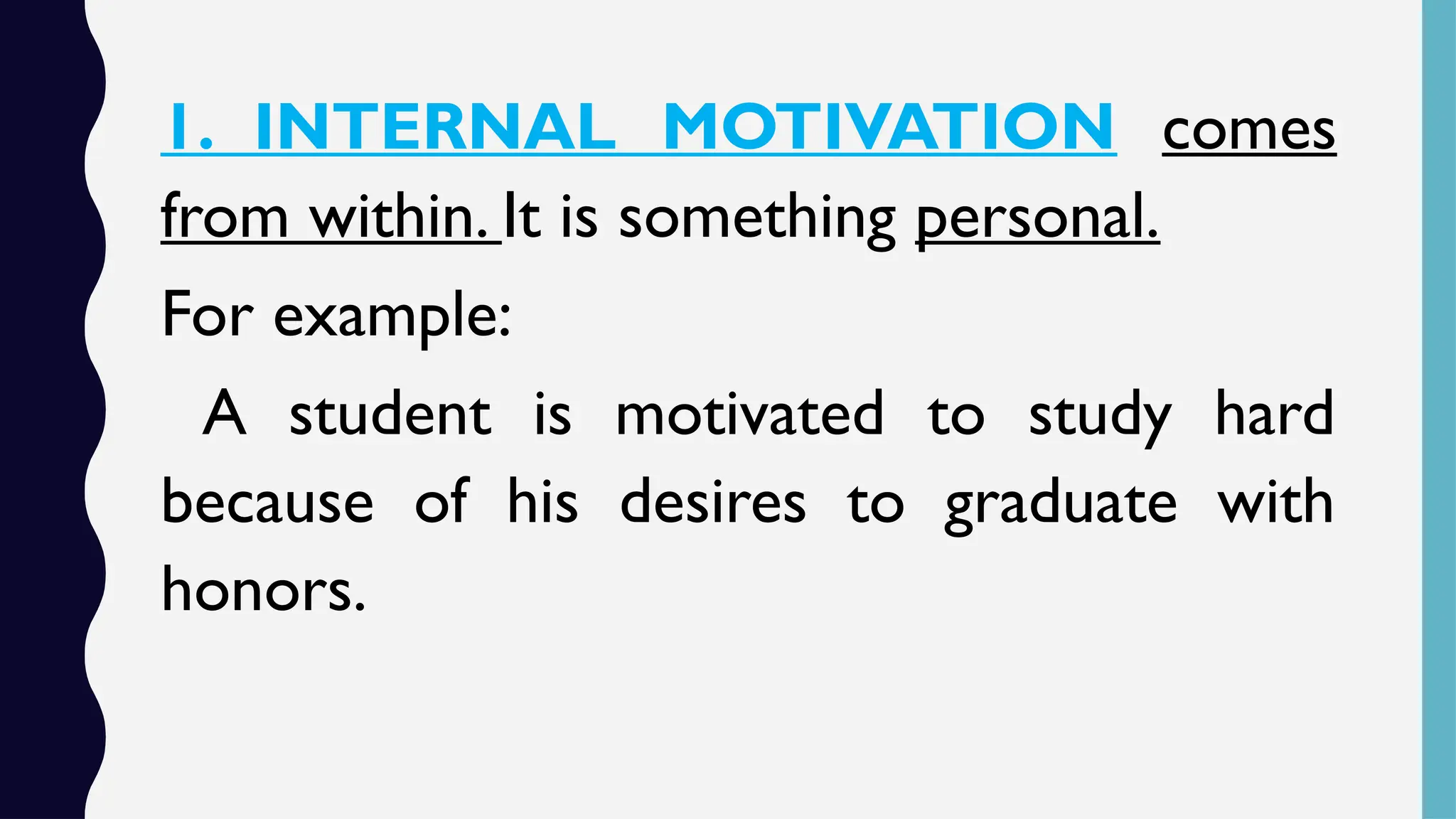 1. INTERNAL MOTIVATION comes
from within. It is something personal.
For example:
A student is motivated to study hard
because of his desires to graduate with
honors.
 