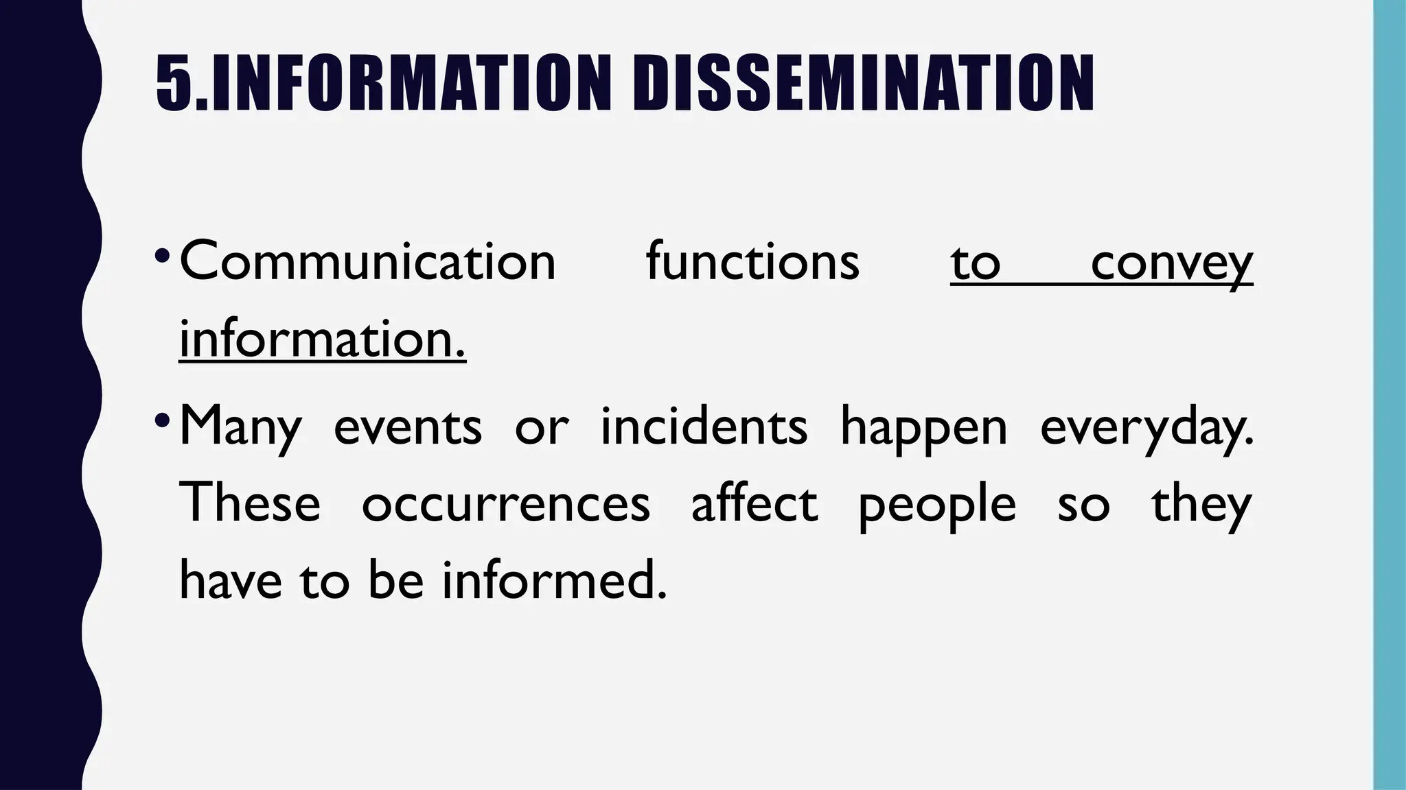 5.INFORMATION DISSEMINATION
•Communication functions to convey
information.
•Many events or incidents happen everyday.
These occurrences affect people so they
have to be informed.
 