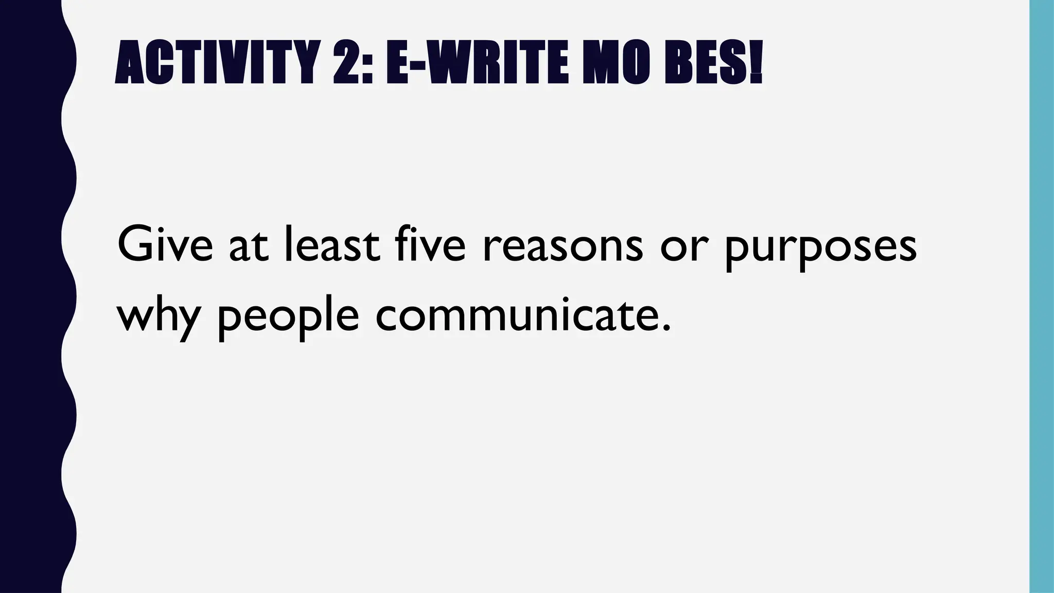 ACTIVITY 2: E-WRITE MO BES!
Give at least five reasons or purposes
why people communicate.
 