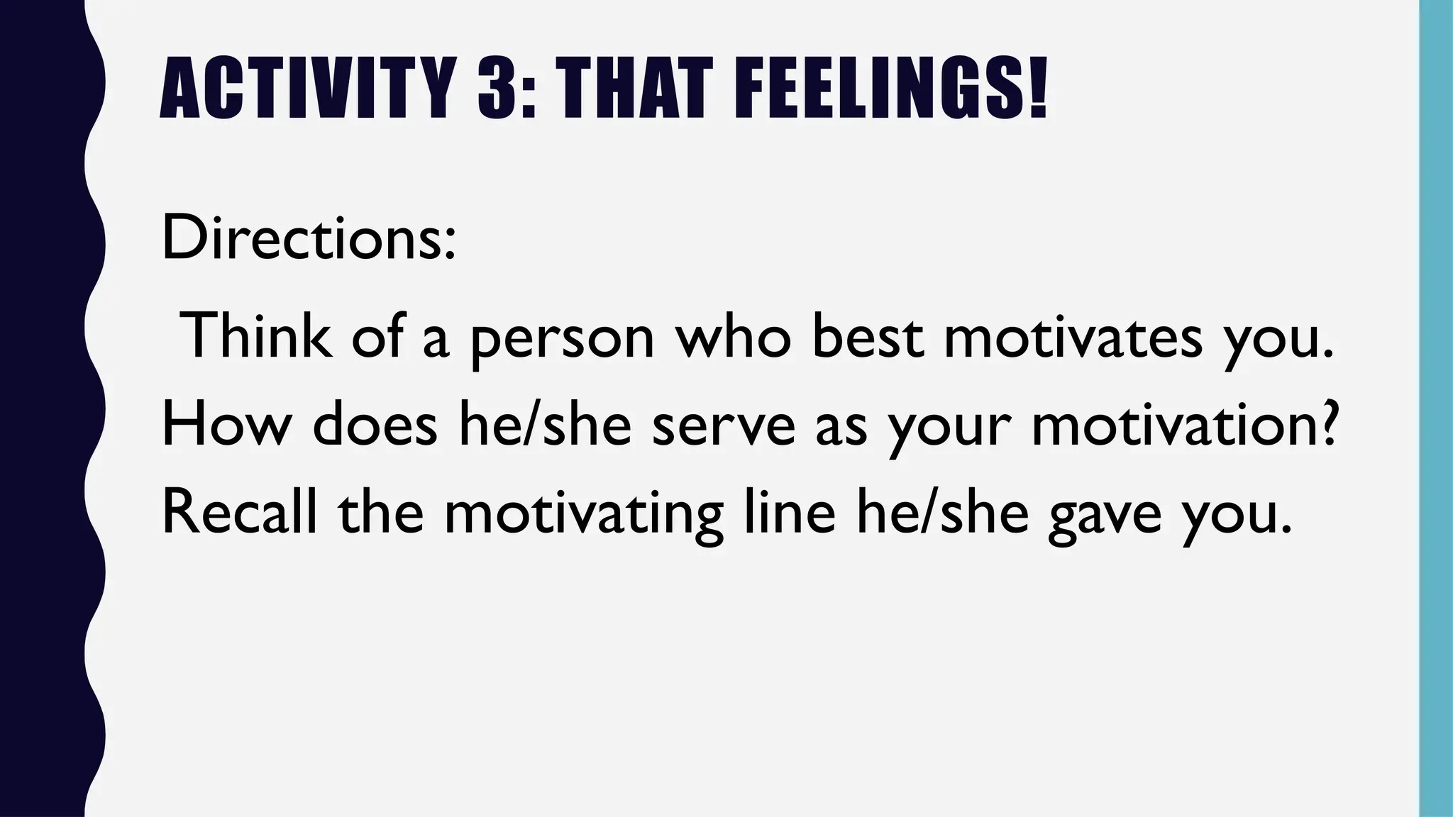 ACTIVITY 3: THAT FEELINGS!
Directions:
Think of a person who best motivates you.
How does he/she serve as your motivation?
Recall the motivating line he/she gave you.
 