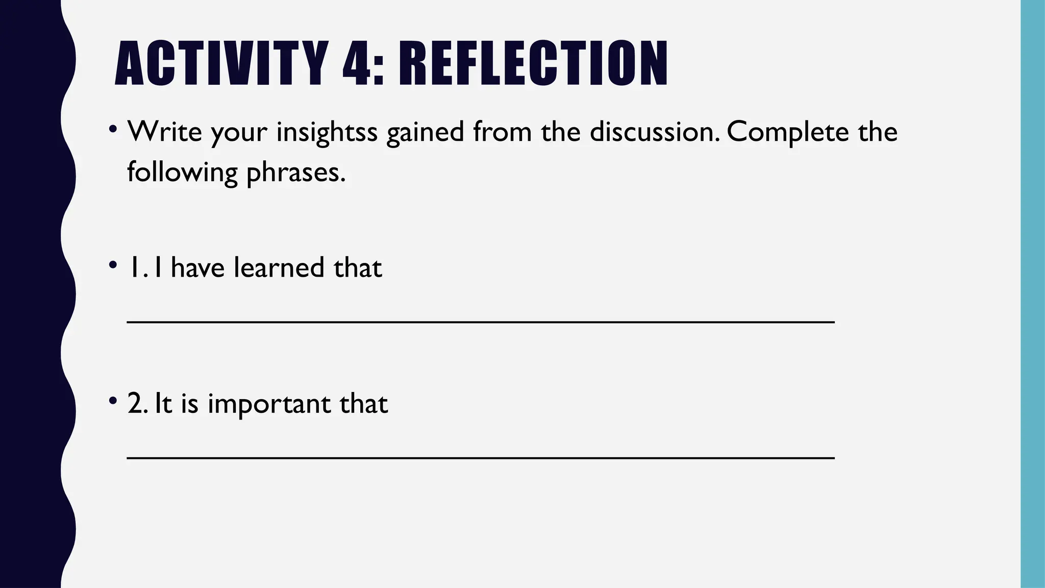 ACTIVITY 4: REFLECTION
• Write your insightss gained from the discussion. Complete the
following phrases.
• 1. I have learned that
__________________________________________
• 2. It is important that
__________________________________________
 