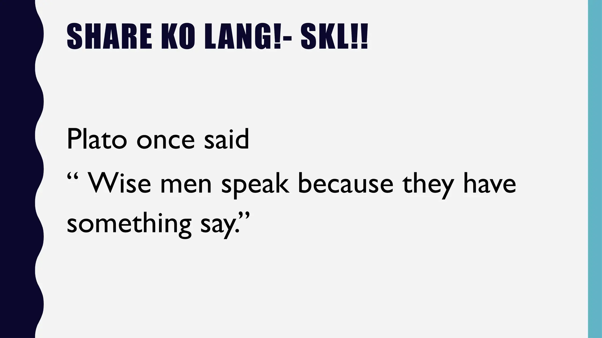 SHARE KO LANG!- SKL!!
Plato once said
“ Wise men speak because they have
something say.”
 
