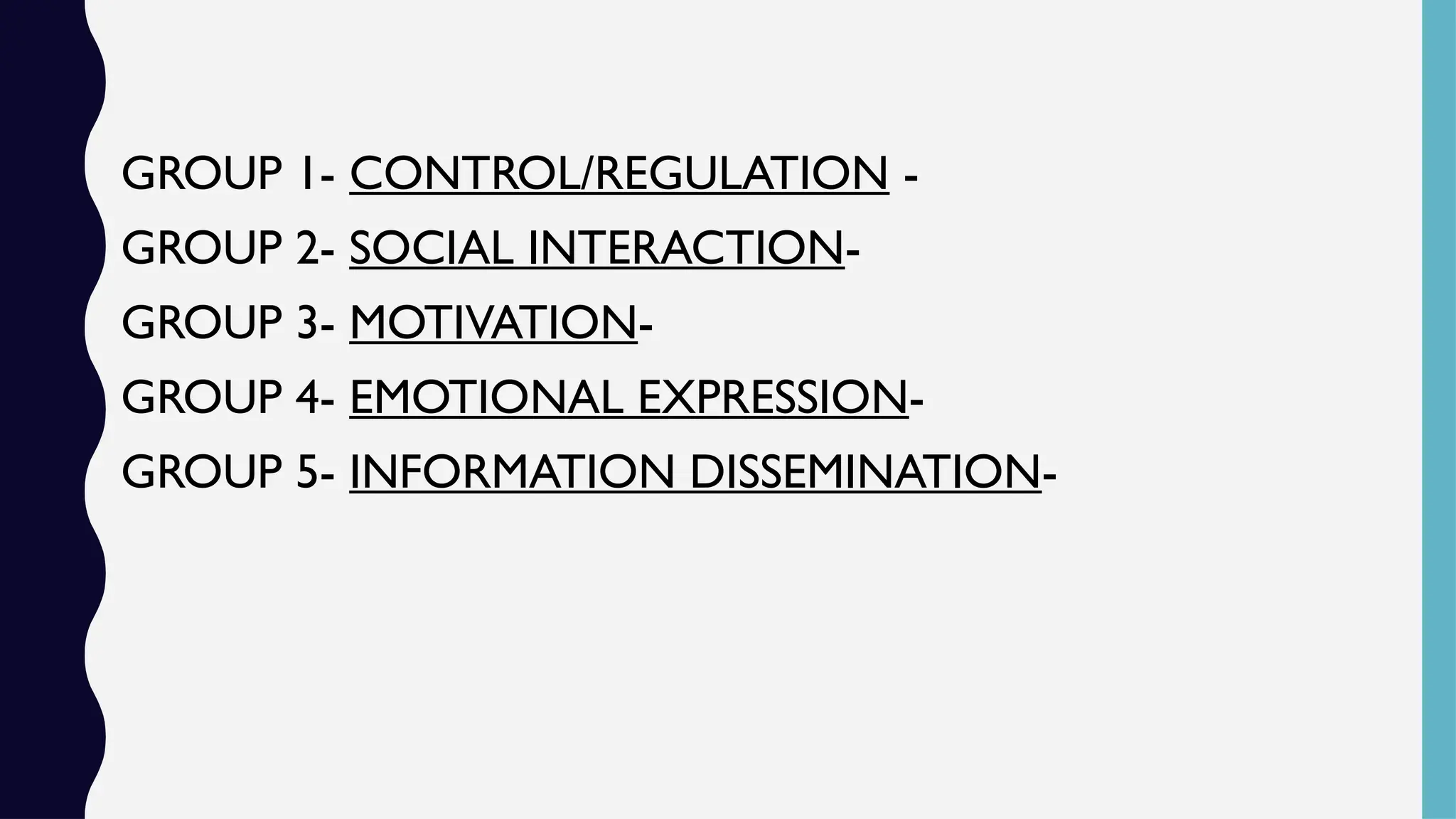 GROUP 1- CONTROL/REGULATION -
GROUP 2- SOCIAL INTERACTION-
GROUP 3- MOTIVATION-
GROUP 4- EMOTIONAL EXPRESSION-
GROUP 5- INFORMATION DISSEMINATION-
 