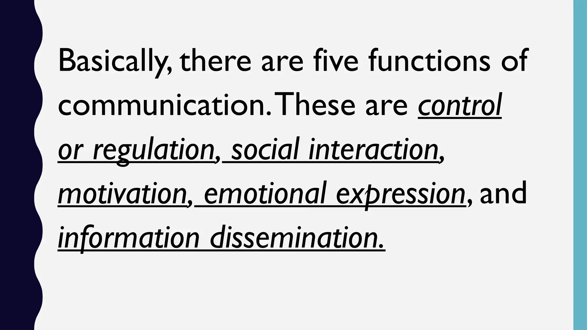 Basically, there are five functions of
communication.These are control
or regulation, social interaction,
motivation, emotional expression, and
information dissemination.
 