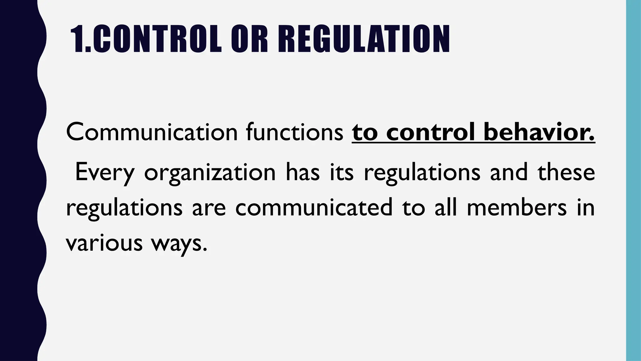 1.CONTROL OR REGULATION
Communication functions to control behavior.
Every organization has its regulations and these
regulations are communicated to all members in
various ways.
 