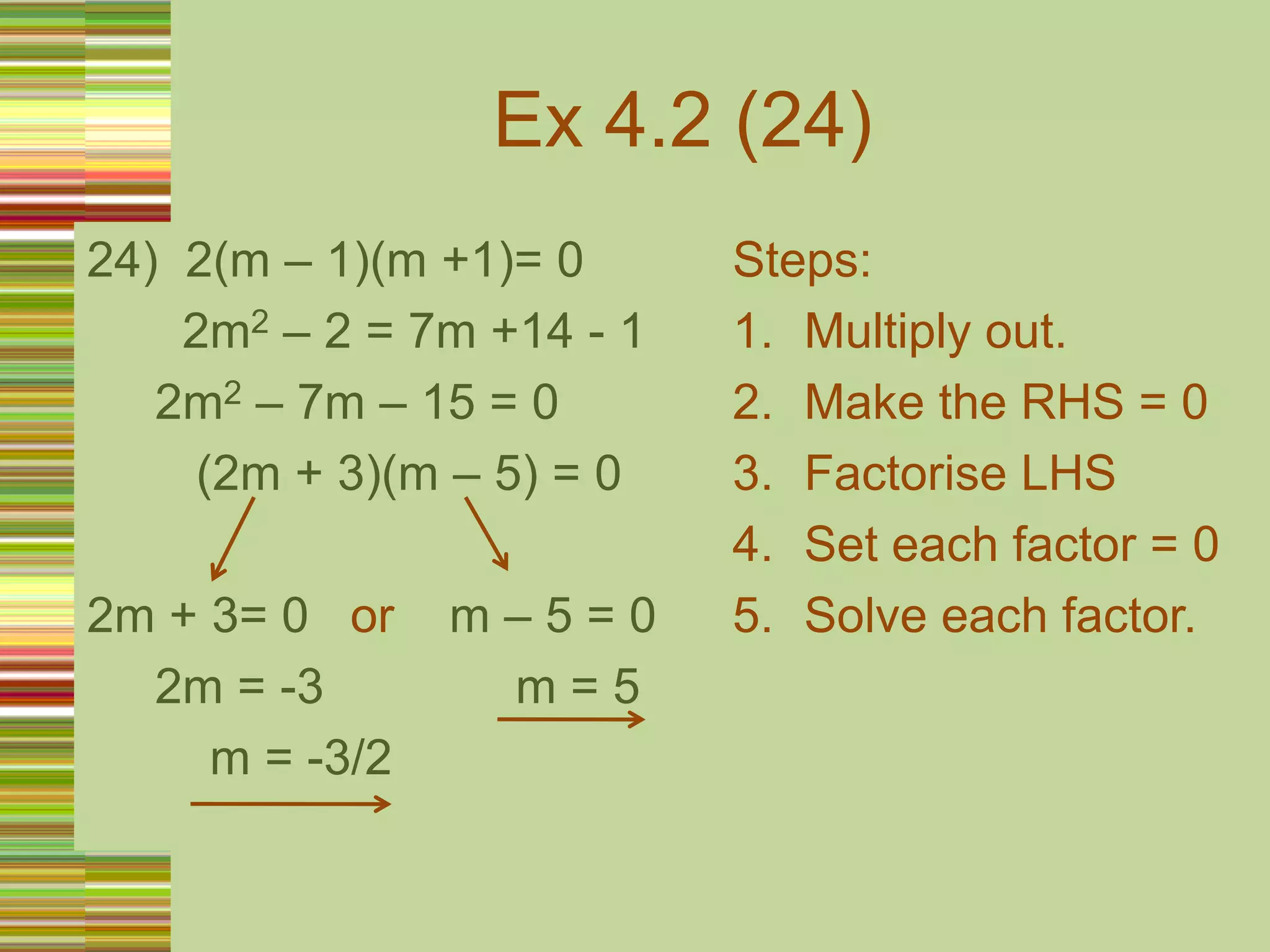 Ex 4.2 (24)24)  2(m – 1)(m +1)= 0       2m2 – 2 = 7m +14 - 1     2m2 – 7m – 15 = 0        (2m + 3)(m – 5) = 02m + 3= 0   or    m – 5 = 0     2m = -3              m = 5         m = -3/2Steps:Multiply out.Make the RHS = 0Factorise LHSSet each factor = 0Solve each factor.