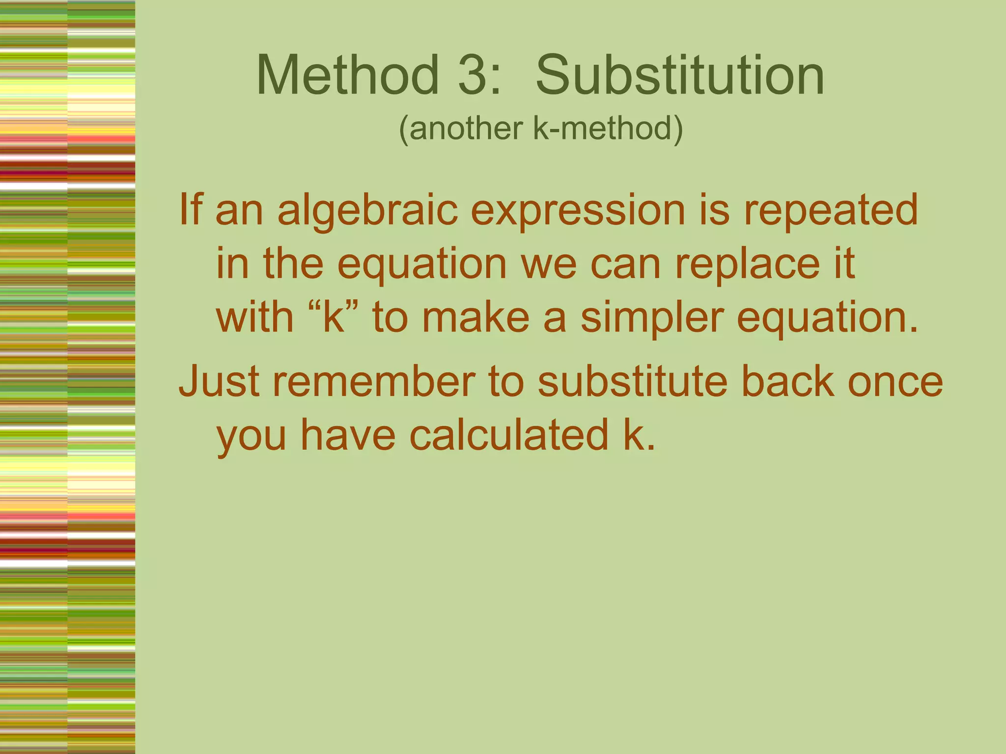 Method 3:  Substitution(another k-method)If an algebraic expression is repeated in the equation we can replace it with “k” to make a simpler equation. Just remember to substitute back once you have calculated k.
