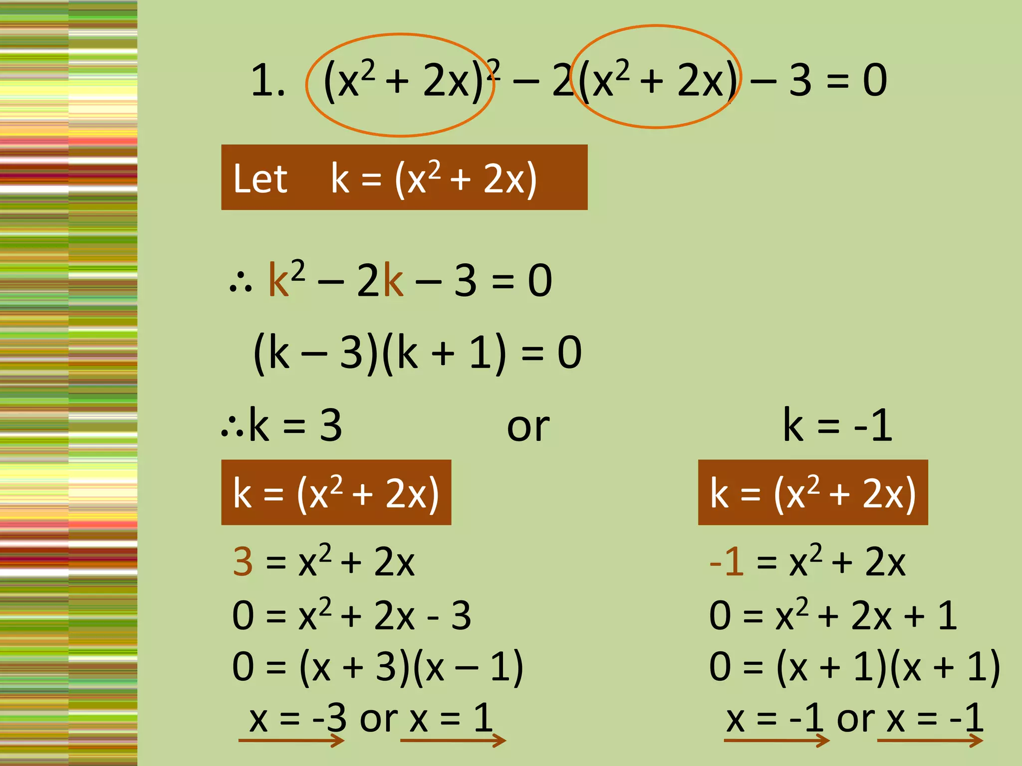1.   (x2 + 2x)2 – 2(x2 + 2x) – 3 = 0Let    k = (x2 + 2x) ∴ k2 – 2k – 3 = 0 (k – 3)(k + 1) = 0∴k = 3              or                    k = -1k = (x2 + 2x) k = (x2 + 2x) 3 = x2 + 2x -1 = x2 + 2x 0= x2 + 2x - 30= x2 + 2x + 10= (x + 3)(x – 1)0= (x + 1)(x + 1)x = -3 or x = 1x = -1 or x = -1