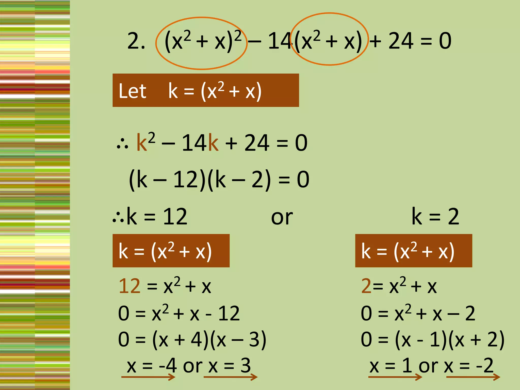2.   (x2 + x)2 – 14(x2 + x) + 24 = 0Let    k = (x2 + x) ∴ k2 – 14k + 24 = 0 (k – 12)(k – 2) = 0∴k = 12              or                    k = 2k = (x2 + x) k = (x2 + x) 12 = x2 + x 2= x2 + x 0= x2 + x - 120= x2 + x – 20= (x + 4)(x – 3)0= (x - 1)(x + 2)x = -4 or x = 3x = 1 or x = -2