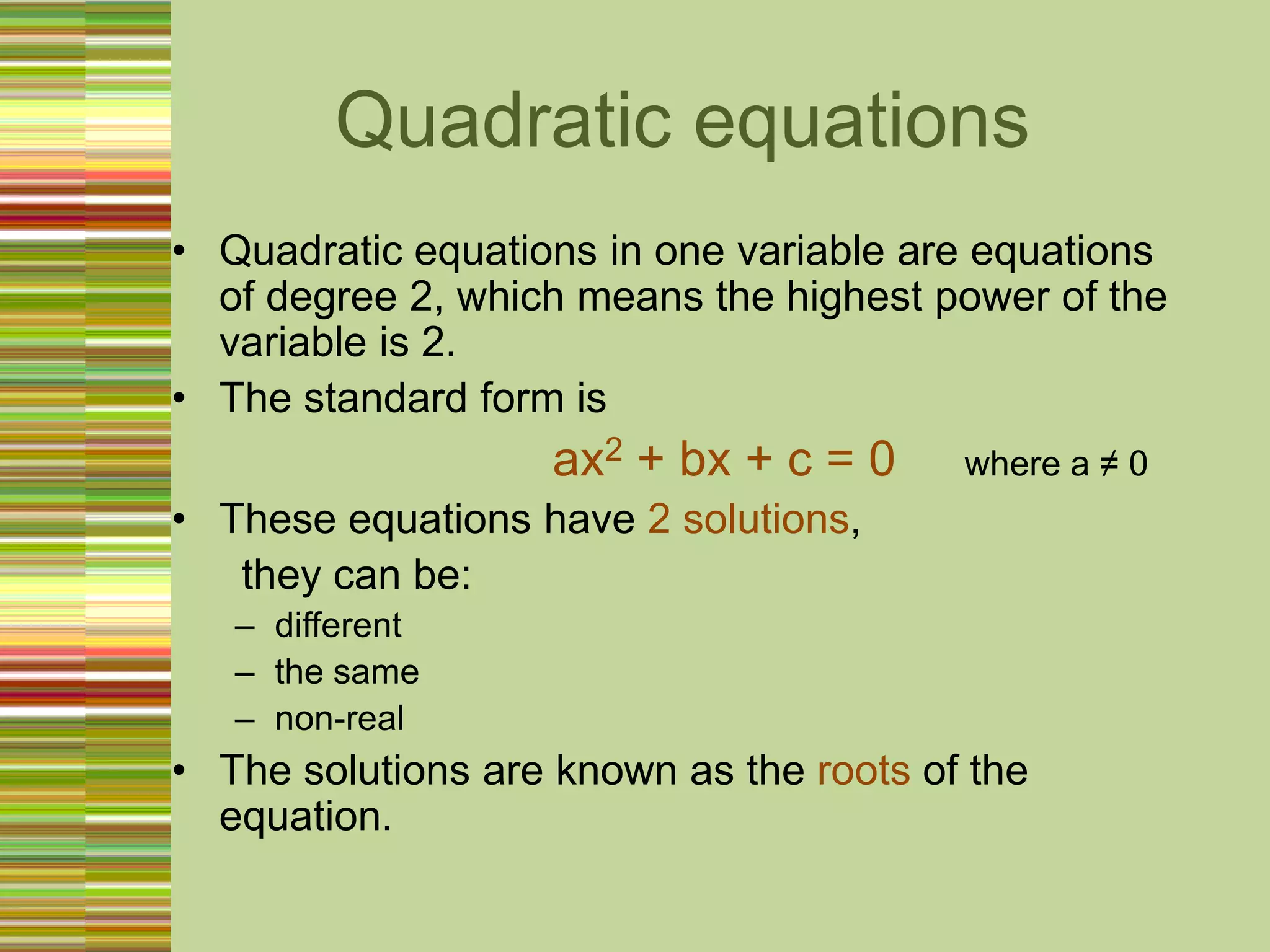 Quadratic equationsQuadraticequations in one variable are equations of degree 2, whichmeans the highest power of the variable is 2.The standard formisax2 + bx + c = 0     where a ≠ 0Theseequations have 2 solutions,                                          theycanbe:differentthe samenon-realThe solutions are known as the roots of the equation.