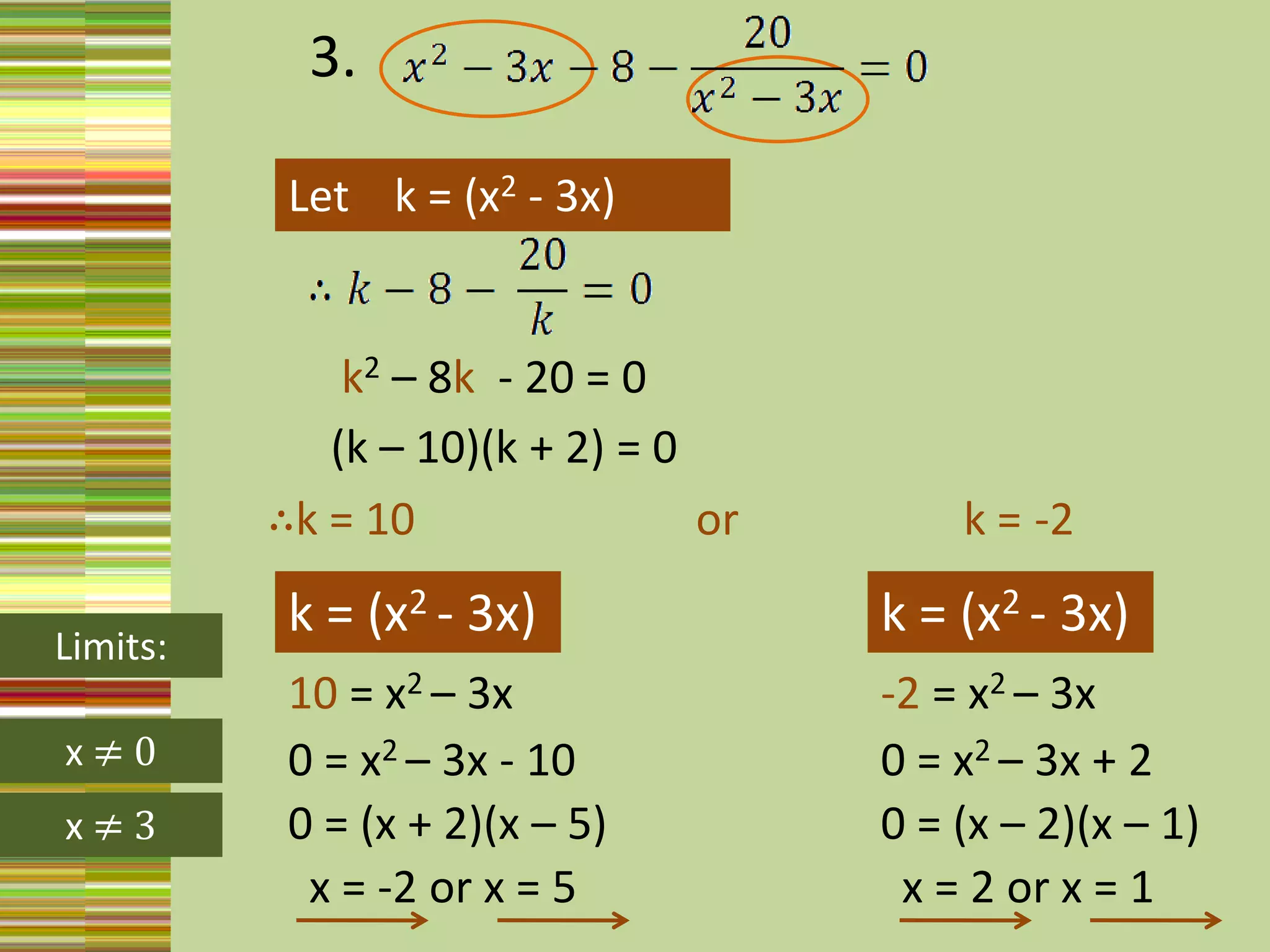 3. Let    k = (x2 - 3x) k2 – 8k  - 20 = 0 (k – 10)(k + 2) = 0∴k = 10                         or                    k = -2k = (x2 - 3x) k = (x2 - 3x) Limits:10 = x2 – 3x  -2 = x2 – 3x x ≠ 00= x2 – 3x - 100= x2 – 3x + 2 0= (x + 2)(x – 5)0= (x – 2)(x – 1)x ≠ 3x = -2 or x = 5x = 2 or x = 1