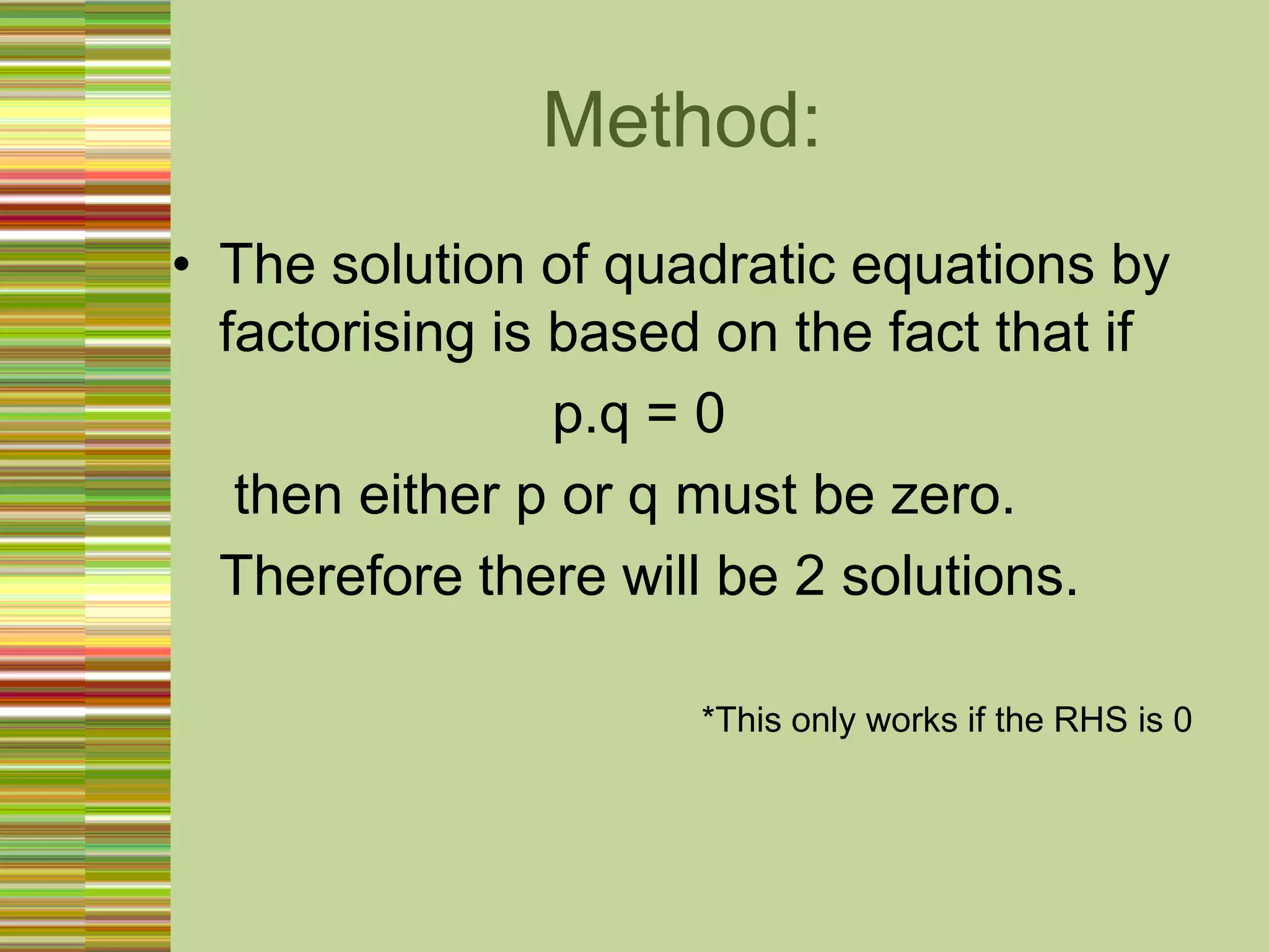 Method:The solution of quadraticequations by factorisingisbased on the factthat ifp.q = 0 theneither p or q must bezero.Thereforetherewillbe 2 solutions.*This onlyworks if the RHS is 0 