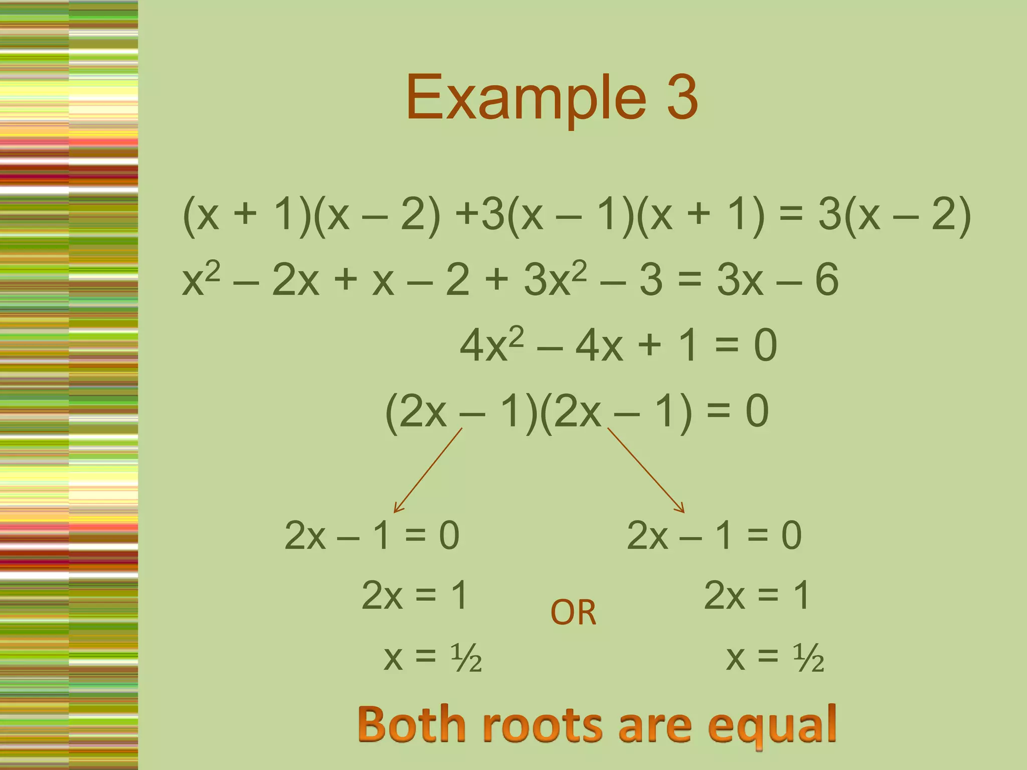 Example 3(x + 1)(x – 2) +3(x – 1)(x + 1) = 3(x – 2)x2 – 2x + x – 2 + 3x2 – 3 = 3x – 6                       4x2 – 4x + 1 = 0                (2x – 1)(2x – 1) = 02x – 1 = 02x – 1 = 02x = 12x = 1OR  x = ½  x = ½Both roots are equal