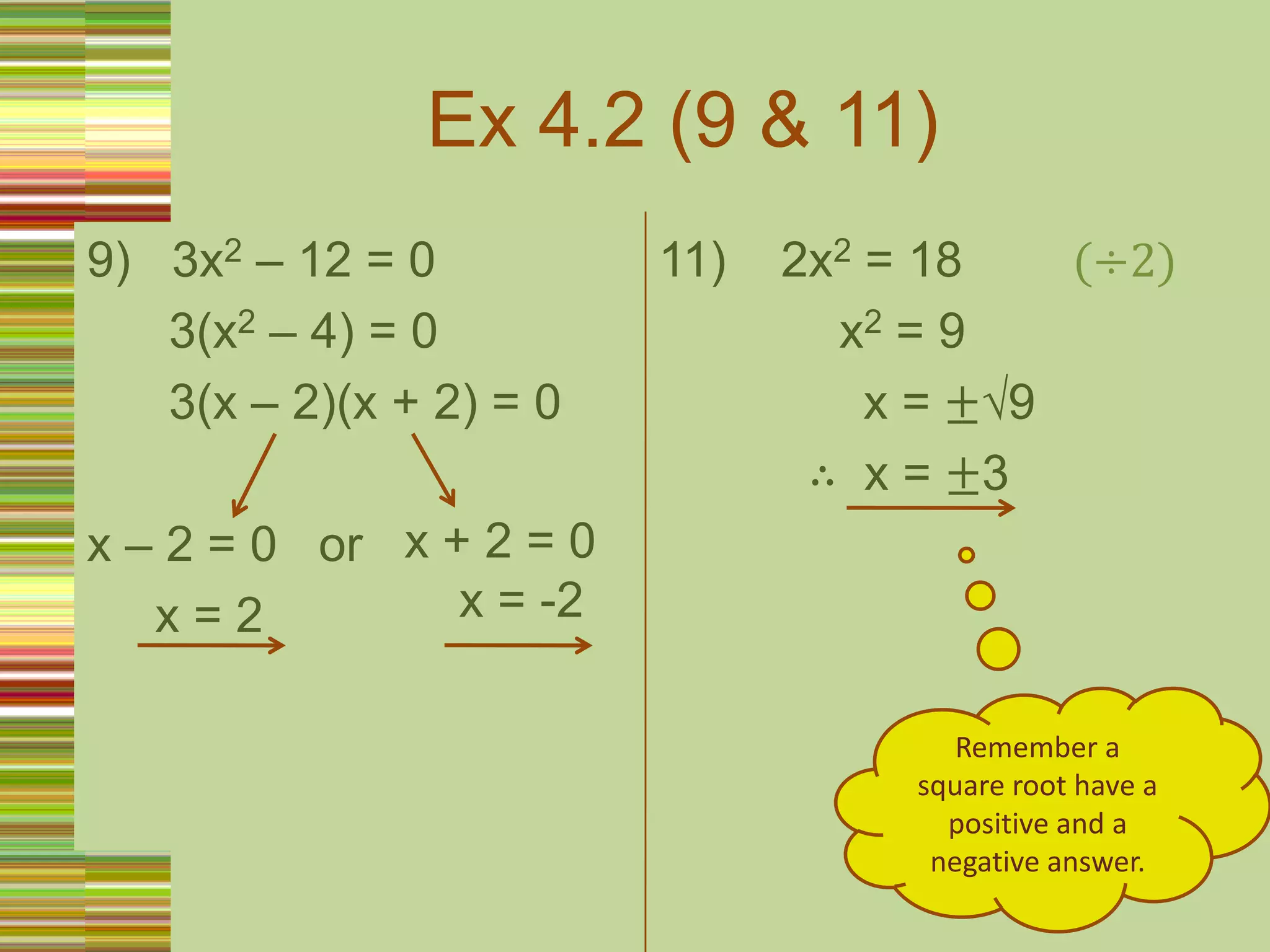 Ex 4.2 (9 & 11)9)   3x2 – 12 = 0      3(x2 – 4) = 0      3(x – 2)(x + 2) = 0x – 2 = 0   or     x = 211)    2x2 = 18        (÷2)	        x2 = 9               x = ±√9           ∴  x = ±3x + 2 = 0    x = -2Remember a square root have a positive and a negative answer.
