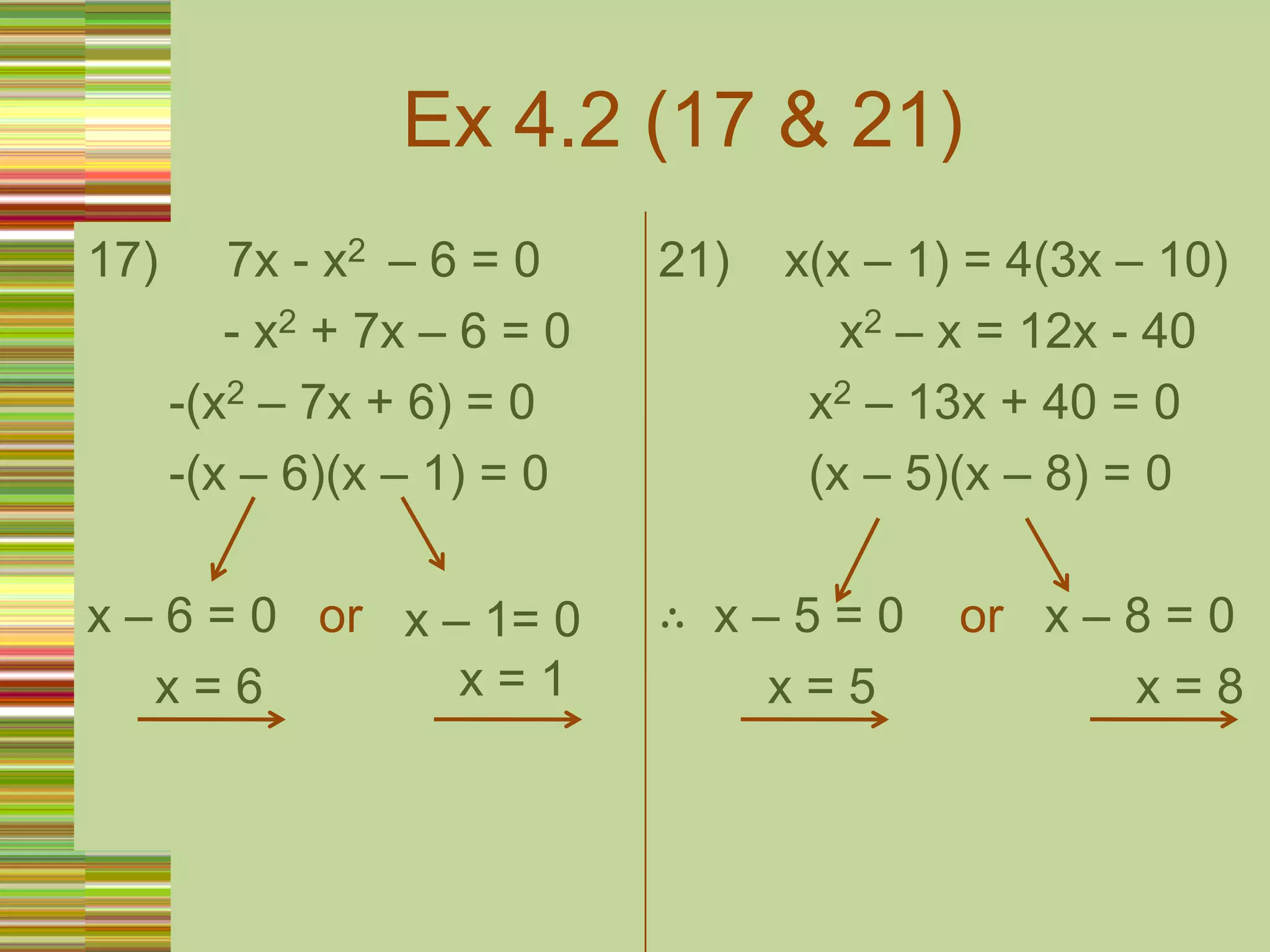 Ex 4.2 (17 & 21)     7x - x2  – 6 = 0          - x2 + 7x – 6 = 0      -(x2 – 7x + 6) = 0      -(x – 6)(x – 1) = 0x – 6 = 0   or     x = 621)    x(x – 1) = 4(3x – 10)	        x2 – x = 12x - 40           x2 – 13x + 40 = 0           (x – 5)(x – 8) = 0∴  x – 5 = 0    or   x – 8 = 0        x = 5                   x = 8  x – 1= 0    x = 1