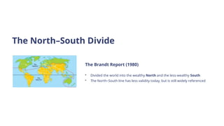 The North–South Divide
The Brandt Report (1980)
• Divided the world into the wealthy North and the less-wealthy South
• The North–South line has less validity today, but is still widely referenced
 