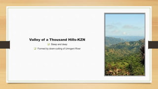 Valley of a Thousand Hills-KZN
 Steep and deep
 Formed by down-cutting of Umngeni River
 