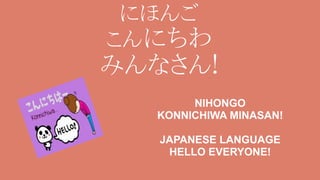 にほんご
こんにちわ
みんなさん!
NIHONGO
KONNICHIWA MINASAN!
JAPANESE LANGUAGE
HELLO EVERYONE!
 