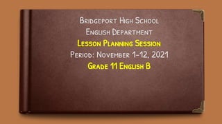 Bridgeport High School
English Department
Lesson Planning Session
Period: November 1-12, 2021
Grade 11 English B
 