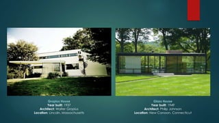 Gropius House
Year built: 1937
Architect: Walter Gropius
Location: Lincoln, Massachusetts
Glass House
Year built: 1949
Architect: Philip Johnson
Location: New Canaan, Connecticut
 