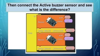 Then connect the Active buzzer sensor and see
what is the difference?
 