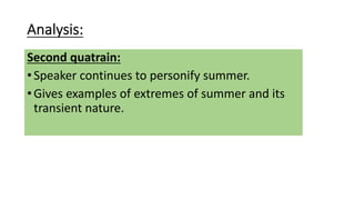 Analysis:
Second quatrain:
•Speaker continues to personify summer.
•Gives examples of extremes of summer and its
transient nature.
 