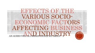 EFFECTS OF THE
VARIOUS SOCIO-
ECONOMIC FACTORS
AFFECTING BUSINESS
AND INDUSTRY
AN AUDIO-VISUAL PRESENTATION BY GROUP - 9
 