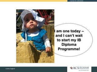 I am one today – 
and I can’t wait 
to start my IB 
Diploma 
Programme! 
 