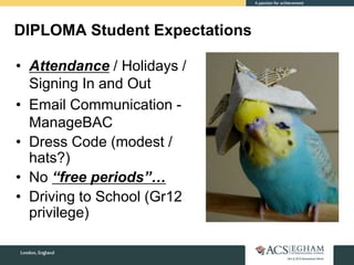 DIPLOMA Student Expectations
• Attendance / Holidays /
Signing In and Out
• Email Communication -
ManageBAC
• Dress Code (modest /
hats?)
• No “free periods”…
• Driving to School (Gr12
privilege)
 