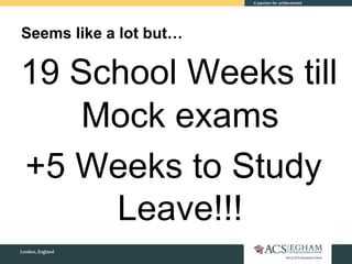 Seems like a lot but…
19 School Weeks till
Mock exams
+5 Weeks to Study
Leave!!!
 