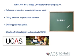 What Will the College Counsellors Be Doing Now?
• Reference – based on student and teacher input
• Giving feedback on personal statements
• Entering predicted grades
• Checking final application and sending to UCAS
 