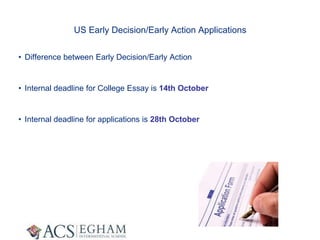 US Early Decision/Early Action Applications
• Difference between Early Decision/Early Action
• Internal deadline for College Essay is 14th October
• Internal deadline for applications is 28th October
 