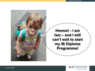 Hmmm! - I am
two – and I still
can’t wait to start
my IB Diploma
Programme!
 