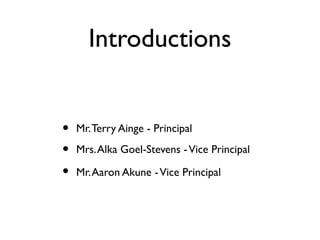 Introductions
• Mr.Terry Ainge - Principal
• Mrs.Alka Goel-Stevens -Vice Principal
• Mr.Aaron Akune -Vice Principal
 
