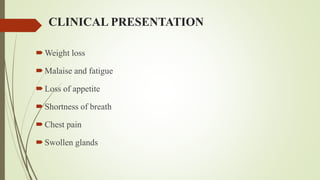 CLINICAL PRESENTATION
Weight loss
Malaise and fatigue
Loss of appetite
Shortness of breath
Chest pain
Swollen glands
 