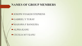 NAMES OF GROUP MEMBERS
JOSEPH NYAKEH STEPHENS
GABRIEL Y TURAY
MAHAWA F BANGURA
ALPHA KANU
CECILIA M Y KANU
 