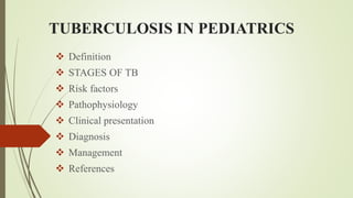 TUBERCULOSIS IN PEDIATRICS
 Definition
 STAGES OF TB
 Risk factors
 Pathophysiology
 Clinical presentation
 Diagnosis
 Management
 References
 