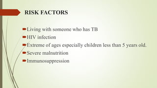 RISK FACTORS
Living with someone who has TB
HIV infection
Extreme of ages especially children less than 5 years old.
Severe malnutrition
Immunosuppression
 